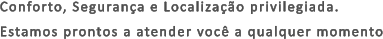 Conforto, Segurança e Localização privilegiada. Estamos prontos a atender você a qualquer momento
